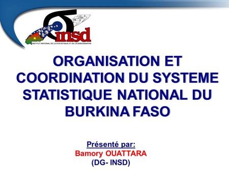 Présenté par: OUATTARA Bamory OUATTARA (DG- INSD) ORGANISATION ET COORDINATION DU SYSTEME STATISTIQUE NATIONAL DU BURKINA FASO.