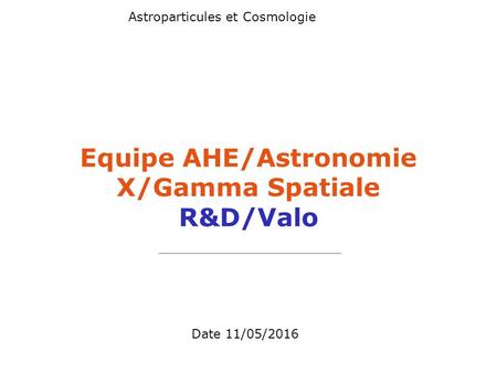 Date 11/05/2016 Astroparticules et Cosmologie Equipe AHE/Astronomie X/Gamma Spatiale R&D/Valo.