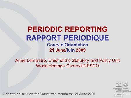 Orientation session for Committee members: 21 June 2009 PERIODIC REPORTING RAPPORT PERIODIQUE Cours d’Orientation 21 June/juin 2009 Anne Lemaistre, Chief.