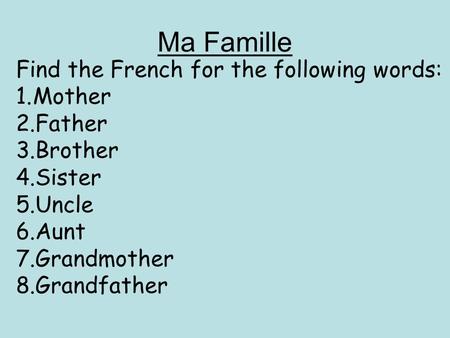 Ma Famille Find the French for the following words: 1.Mother 2.Father 3.Brother 4.Sister 5.Uncle 6.Aunt 7.Grandmother 8.Grandfather.
