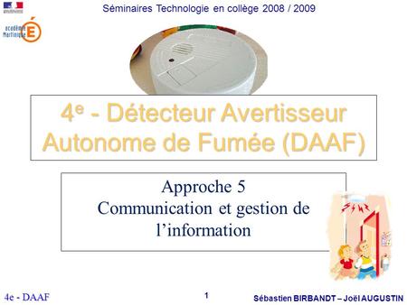 1 Sébastien BIRBANDT – Joël AUGUSTIN Séminaires Technologie en collège 2008 / 2009 4e - DAAF 4 e - Détecteur Avertisseur Autonome de Fumée (DAAF) Approche.
