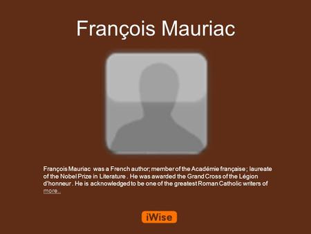 François Mauriac François Mauriac was a French author; member of the Académie française ; laureate of the Nobel Prize in Literature. He was awarded the.