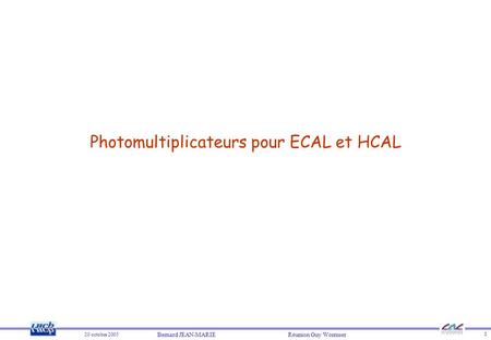 20 octobre 2005 Bernard JEAN-MARIE Réunion Guy Wormser 1 Photomultiplicateurs pour ECAL et HCAL.