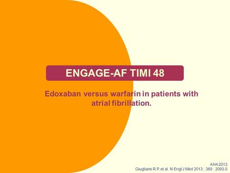 ENGAGE-AF TIMI 48 Edoxaban versus warfarin in patients with atrial fibrillation. AHA 2013 Giugliano R.P, et al. N Engl J Med 2013 ; 369 : 2093-5.