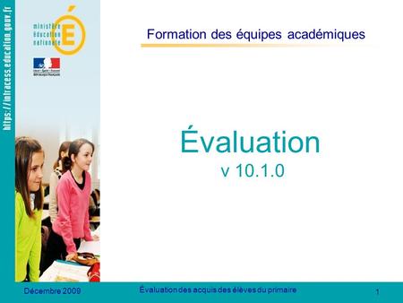 1 Évaluation des acquis des élèves du primaire Décembre 2009 Formation des équipes académiques Évaluation v 10.1.0.