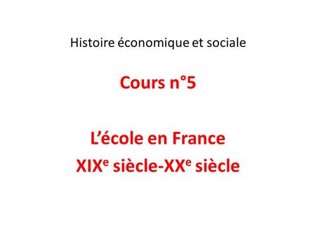 Histoire économique et sociale Cours n°5 L’école en France XIX e siècle-XX e siècle.