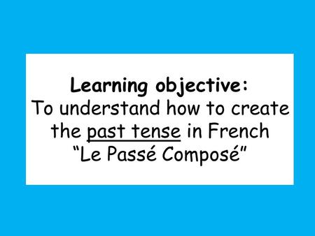 Learning objective: To understand how to create the past tense in French “Le Passé Composé”