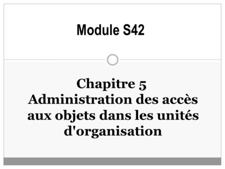 Chapitre 5 Administration des accès aux objets dans les unités d'organisation Module S42.