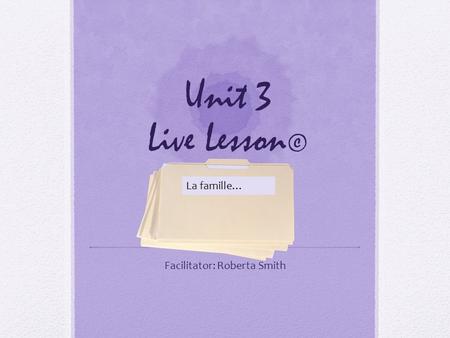 Unit 3 Live Lesson © Facilitator: Roberta Smith La famille…