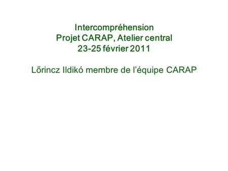 Intercompréhension Projet CARAP, Atelier central 23-25 février 2011 Lőrincz Ildikó membre de l’équipe CARAP.