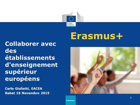 Erasmus+ Collaborer avec des établissements d'enseignement supérieur européens Carla Giulietti, EACEA Rabat 16 Novembre 2015 Erasmus+ 1.