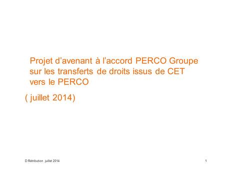 D Rétribution juillet 20141 Projet d’avenant à l’accord PERCO Groupe sur les transferts de droits issus de CET vers le PERCO ( juillet 2014)