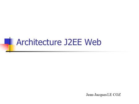 Architecture J2EE Web Jean-Jacques LE COZ. J2EE Web Container JSP Page Servlet J ava 2 Standard Edition APIs EJB Container EJB JDBCJMS JNDI JTA JavaMail.
