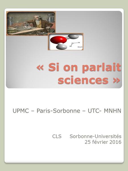 « Si on parlait sciences » UPMC – Paris-Sorbonne – UTC- MNHN CLS Sorbonne-Universités 25 février 2016.
