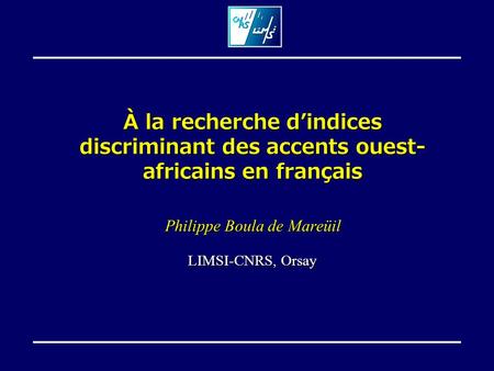 À la recherche d’indices discriminant des accents ouest- africains en français Philippe Boula de Mareüil LIMSI-CNRS, Orsay.