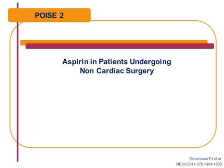 Aspirin in Patients Undergoing Non Cardiac Surgery POISE 2 Devereaux PJ et al. NEJM 2014;370:1494-1503.