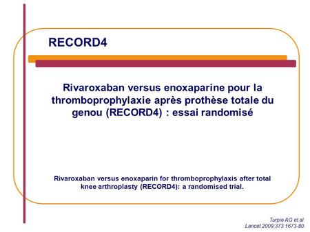 RECORD4 Rivaroxaban versus enoxaparine pour la thromboprophylaxie après prothèse totale du genou (RECORD4) : essai randomisé Turpie AG et al. Lancet 2009;373:1673-80.