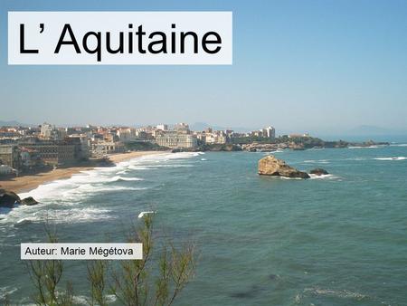 L’ Aquitaine Auteur: Marie Mégétova. L'Aquitaine est disposée sur le sud-ouest de la France. Cette province est mondialement célèbre par l'industrie vinicole,