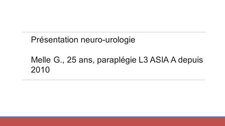 Présentation neuro-urologie Melle G., 25 ans, paraplégie L3 ASIA A depuis 2010.