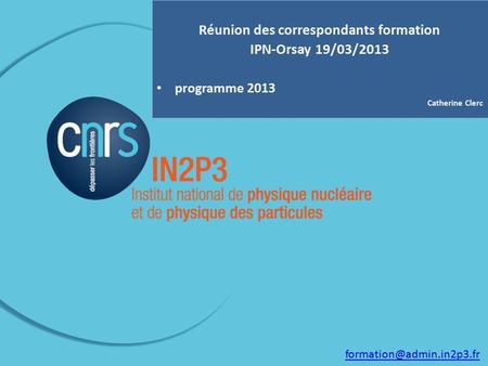 Réunion des correspondants formation IPN-Orsay 19/03/2013 programme 2013 Catherine Clerc
