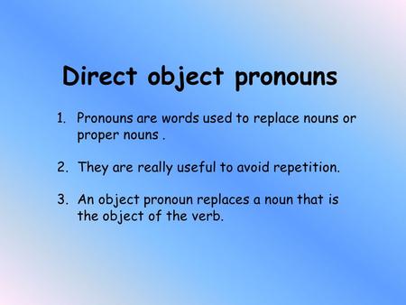 Direct object pronouns 1.Pronouns are words used to replace nouns or proper nouns. 2.They are really useful to avoid repetition. 3.An object pronoun replaces.