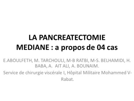 LA PANCREATECTOMIE MEDIANE : a propos de 04 cas E.ABOULFETH, M. TARCHOULI, M-B RATBI, M-S. BELHAMIDI, H. BABA, A. AIT ALI, A. BOUNAIM. Service de chirurgie.