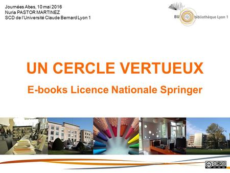 UN CERCLE VERTUEUX E-books Licence Nationale Springer Journées Abes, 10 mai 2016 Nuria PASTOR MARTINEZ SCD de l’Université Claude Bernard Lyon 1.