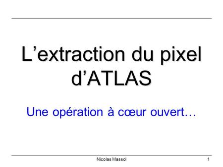 L’extraction du pixel d’ATLAS Une opération à cœur ouvert… Nicolas Massol1.