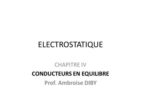 ELECTROSTATIQUE CHAPITRE IV CONDUCTEURS EN EQUILIBRE Prof. Ambroise DIBY.