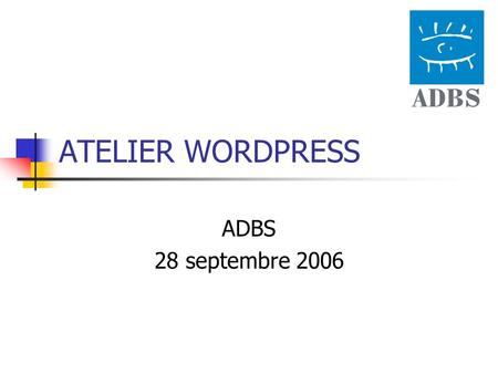 ATELIER WORDPRESS ADBS 28 septembre 2006. Créer son blog avec Wordpress Sans hébergement : Wordpress.com Clef en main, pas d’accès aux fichiers, donc.