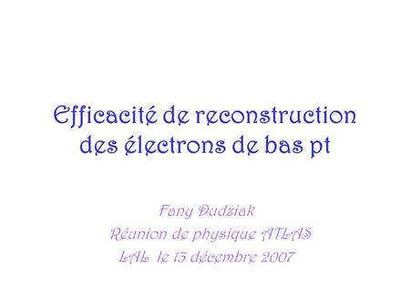 Efficacité de reconstruction des électrons de bas pt Fany Dudziak Réunion de physique ATLAS LAL le 13 décembre 2007.