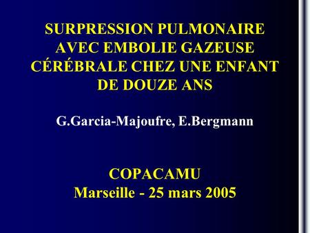 SURPRESSION PULMONAIRE AVEC EMBOLIE GAZEUSE CÉRÉBRALE CHEZ UNE ENFANT DE DOUZE ANS G.Garcia-Majoufre, E.Bergmann COPACAMU Marseille - 25 mars 2005.