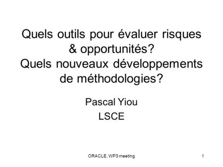 ORACLE, WP3 meeting1 Quels outils pour évaluer risques & opportunités? Quels nouveaux développements de méthodologies? Pascal Yiou LSCE.