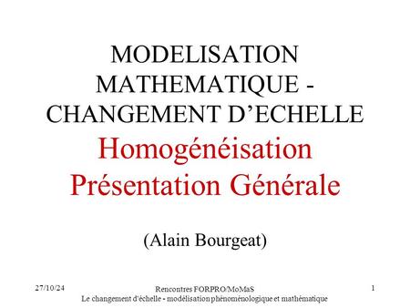27/10/24 Rencontres FORPRO/MoMaS Le changement d'échelle - modélisation phénoménologique et mathématique 1 MODELISATION MATHEMATIQUE - CHANGEMENT D’ECHELLE.