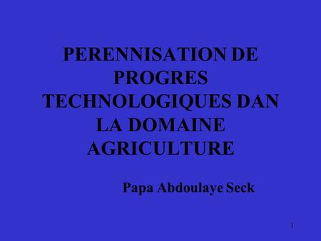 1 PERENNISATION DE PROGRES TECHNOLOGIQUES DAN LA DOMAINE AGRICULTURE Papa Abdoulaye Seck.