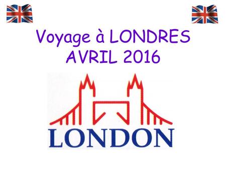 Voyage à LONDRES AVRIL 2016. Les dates Du dimanche 3 avril 2016 soir au Vendredi 8 avril 2016 au matin.