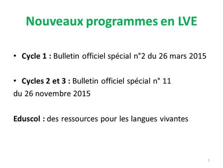 1 Nouveaux programmes en LVE Cycle 1 : Bulletin officiel spécial n°2 du 26 mars 2015 Cycles 2 et 3 : Bulletin officiel spécial n° 11 du 26 novembre 2015.