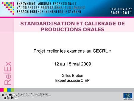 RelEx STANDARDISATION ET CALIBRAGE DE PRODUCTIONS ORALES Projet «relier les examens au CECRL » 12 au 15 mai 2009 Gilles Breton Expert associé CIEP.