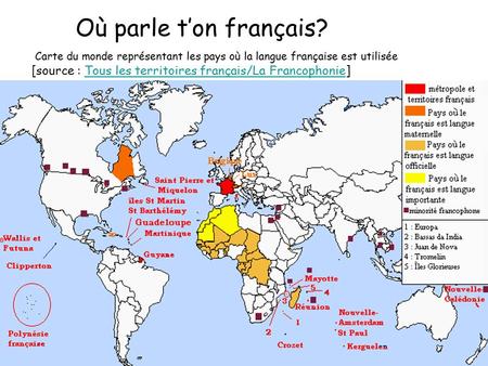 Où parle t’on français?  Carte du monde représentant les pays où la langue française est utilisée [source : Tous les territoires français/La Francophonie]