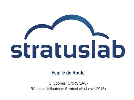 Feuille de Route C. Loomis (CNRS/LAL) Réunion Utilisateurs StratusLab (4 avril 2013)