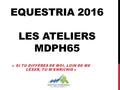 EQUESTRIA 2016 LES ATELIERS MDPH65 « SI TU DIFFÈRES DE MOI, LOIN DE ME LÉSER, TU M’ENRICHIS »