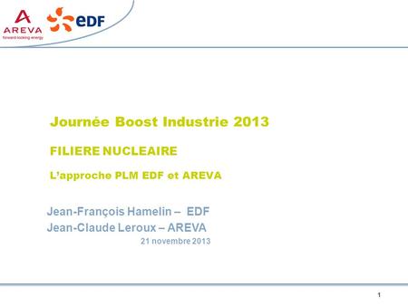 1 Journée Boost Industrie 2013 FILIERE NUCLEAIRE L’approche PLM EDF et AREVA Jean-François Hamelin – EDF Jean-Claude Leroux – AREVA 21 novembre 2013.
