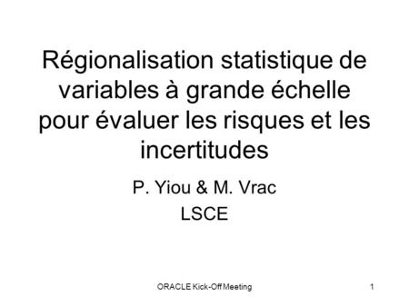 ORACLE Kick-Off Meeting1 Régionalisation statistique de variables à grande échelle pour évaluer les risques et les incertitudes P. Yiou & M. Vrac LSCE.