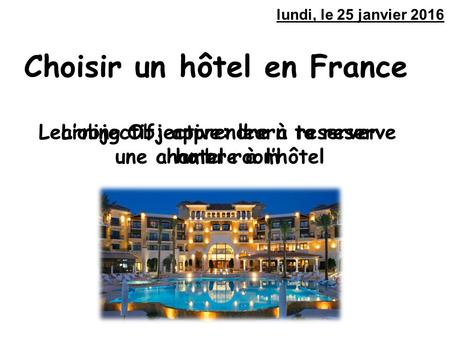 L’objectif: apprendre à reserver une chambre à l’hôtel lundi, le 25 janvier 2016 Learning Objective: learn to reserve a hotel room Choisir un hôtel en.