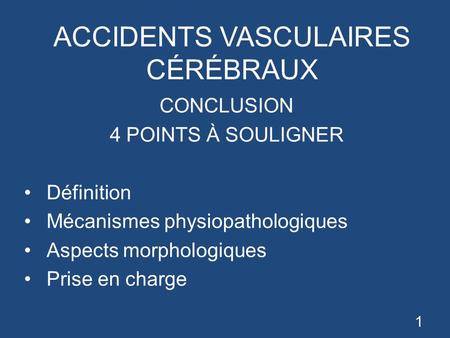 ACCIDENTS VASCULAIRES CÉRÉBRAUX CONCLUSION 4 POINTS À SOULIGNER Définition Mécanismes physiopathologiques Aspects morphologiques Prise en charge 1.