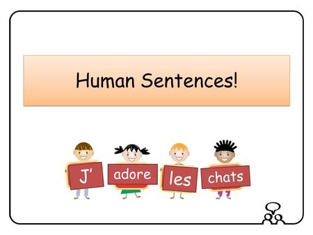 Human Sentences! J’ adore les chats Notes to teachers Print out slides 13 – 18 on card cut them into two and distribute them to children. This gives.