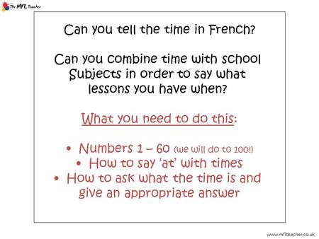 Www.mflteacher.co.uk Can you tell the time in French? Can you combine time with school Subjects in order to say what lessons you have when? What you need.