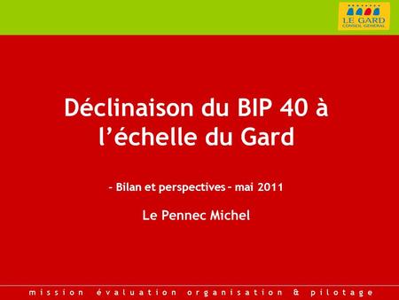 Déclinaison du BIP 40 à l’échelle du Gard - Bilan et perspectives – mai 2011 Le Pennec Michel m i s s i o n é v a l u a t i o n o r g a n i s a t i o n.