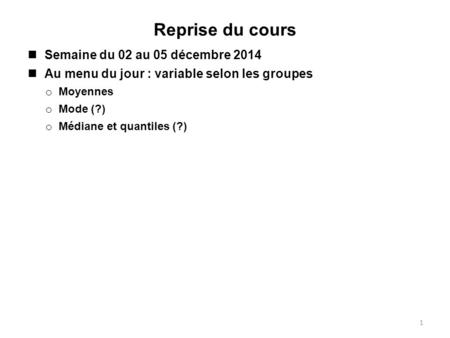 Reprise du cours Semaine du 02 au 05 décembre 2014 Au menu du jour : variable selon les groupes o Moyennes o Mode (?) o Médiane et quantiles (?) 1.