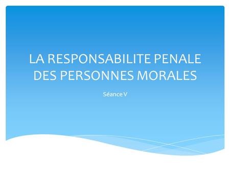 LA RESPONSABILITE PENALE DES PERSONNES MORALES Séance V.
